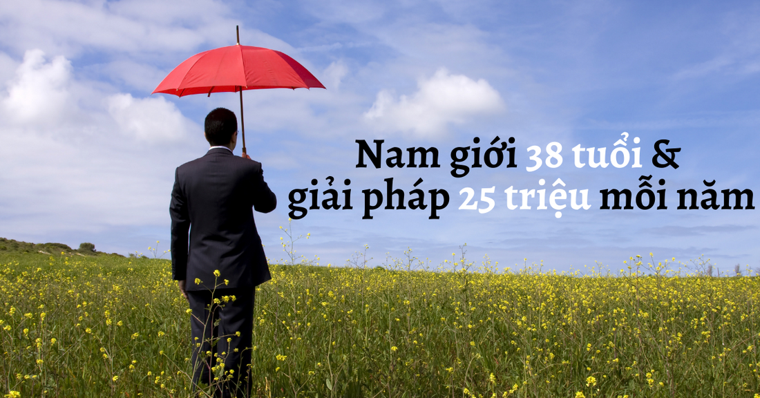 Chỉ với 25 triệu mỗi năm, thân chủ nam giới 38 tuổi có kế hoạch bảo vệ tài chính như thế nào?